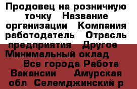 Продовец на розничную точку › Название организации ­ Компания-работодатель › Отрасль предприятия ­ Другое › Минимальный оклад ­ 8 000 - Все города Работа » Вакансии   . Амурская обл.,Селемджинский р-н